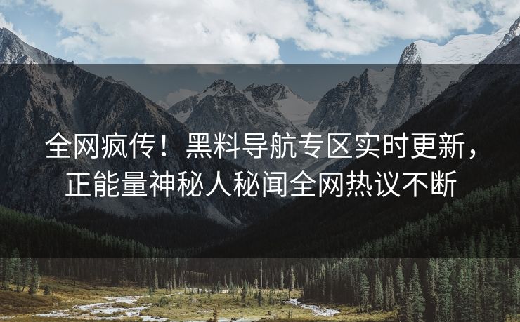 全网疯传！黑料导航专区实时更新，正能量神秘人秘闻全网热议不断