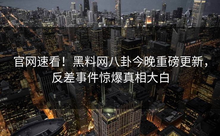 官网速看！黑料网八卦今晚重磅更新，反差事件惊爆真相大白