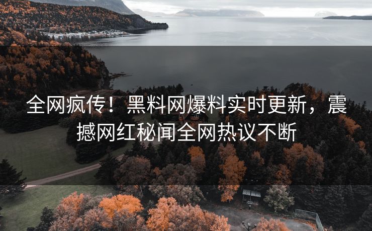 全网疯传！黑料网爆料实时更新，震撼网红秘闻全网热议不断
