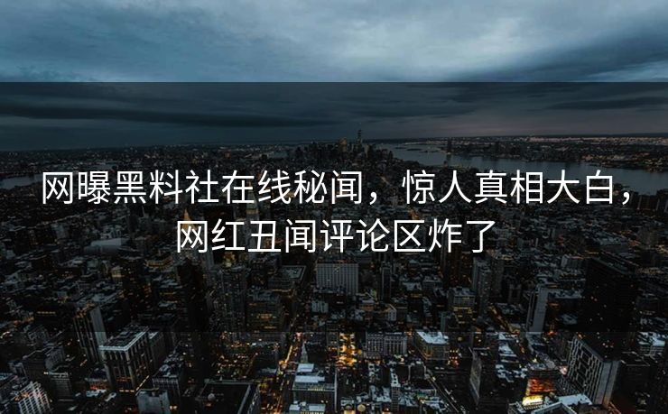 网曝黑料社在线秘闻，惊人真相大白，网红丑闻评论区炸了