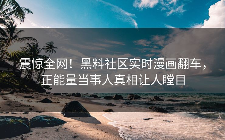 震惊全网！黑料社区实时漫画翻车，正能量当事人真相让人瞠目