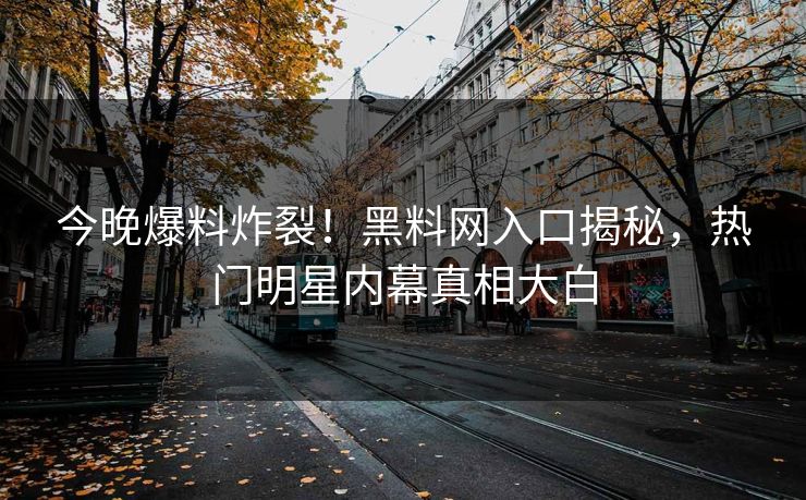 今晚爆料炸裂！黑料网入口揭秘，热门明星内幕真相大白