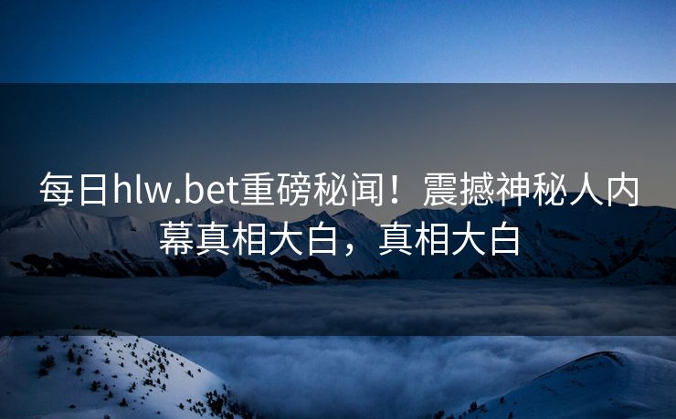 每日hlw.bet重磅秘闻！震撼神秘人内幕真相大白，真相大白
