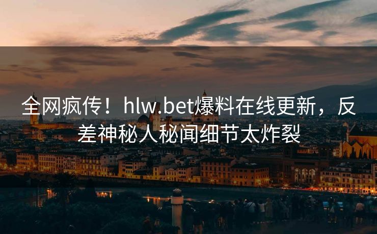 全网疯传！hlw.bet爆料在线更新，反差神秘人秘闻细节太炸裂
