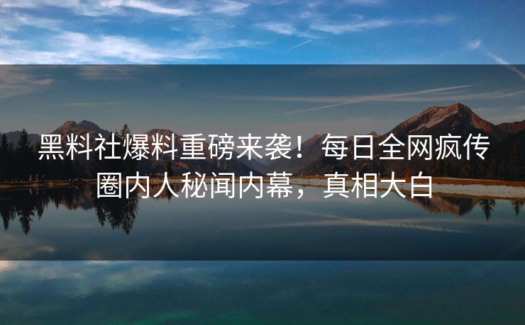 黑料社爆料重磅来袭！每日全网疯传圈内人秘闻内幕，真相大白