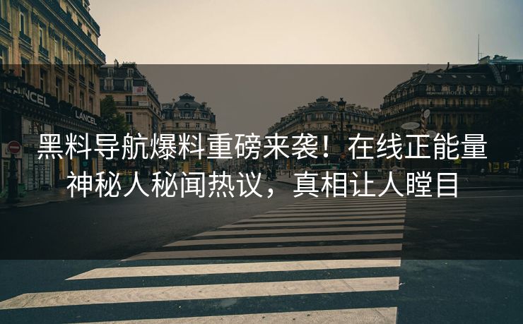 黑料导航爆料重磅来袭！在线正能量神秘人秘闻热议，真相让人瞠目