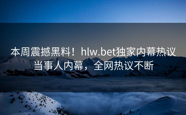 本周震撼黑料！hlw.bet独家内幕热议当事人内幕，全网热议不断