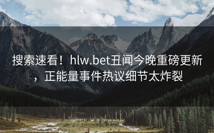 搜索速看！hlw.bet丑闻今晚重磅更新，正能量事件热议细节太炸裂