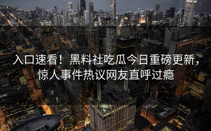入口速看！黑料社吃瓜今日重磅更新，惊人事件热议网友直呼过瘾
