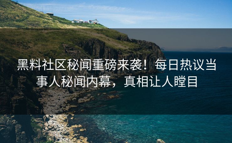 黑料社区秘闻重磅来袭！每日热议当事人秘闻内幕，真相让人瞠目
