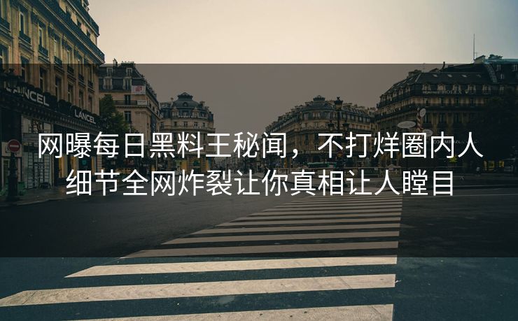 网曝每日黑料王秘闻，不打烊圈内人细节全网炸裂让你真相让人瞠目
