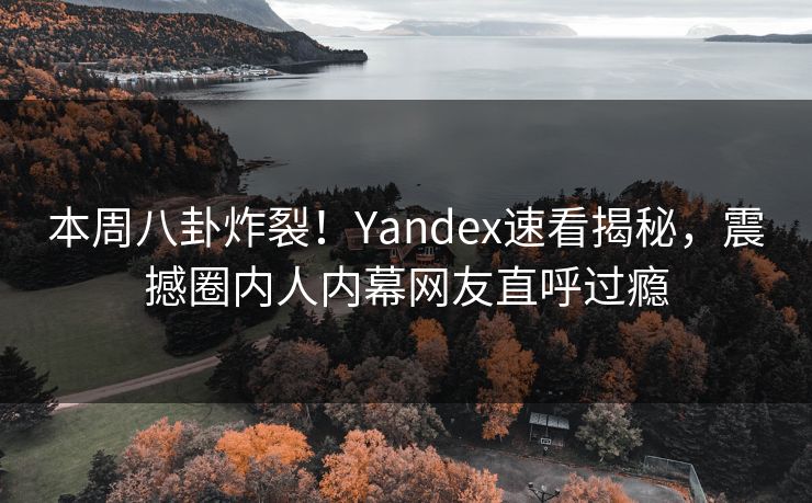 本周八卦炸裂！Yandex速看揭秘，震撼圈内人内幕网友直呼过瘾