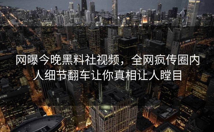 网曝今晚黑料社视频，全网疯传圈内人细节翻车让你真相让人瞠目