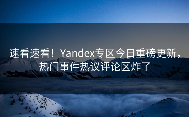 速看速看！Yandex专区今日重磅更新，热门事件热议评论区炸了