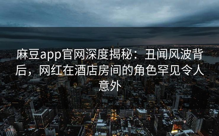 麻豆app官网深度揭秘：丑闻风波背后，网红在酒店房间的角色罕见令人意外