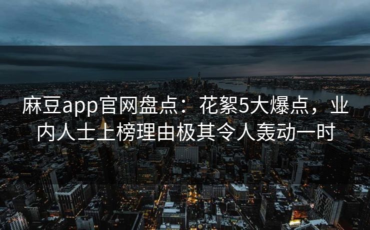 麻豆app官网盘点：花絮5大爆点，业内人士上榜理由极其令人轰动一时