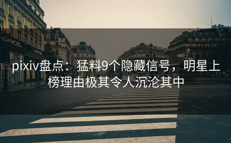 pixiv盘点：猛料9个隐藏信号，明星上榜理由极其令人沉沦其中