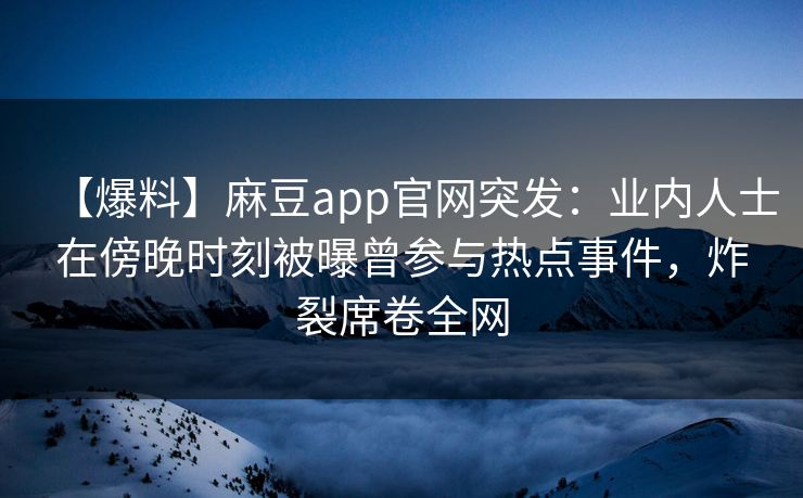 【爆料】麻豆app官网突发：业内人士在傍晚时刻被曝曾参与热点事件，炸裂席卷全网
