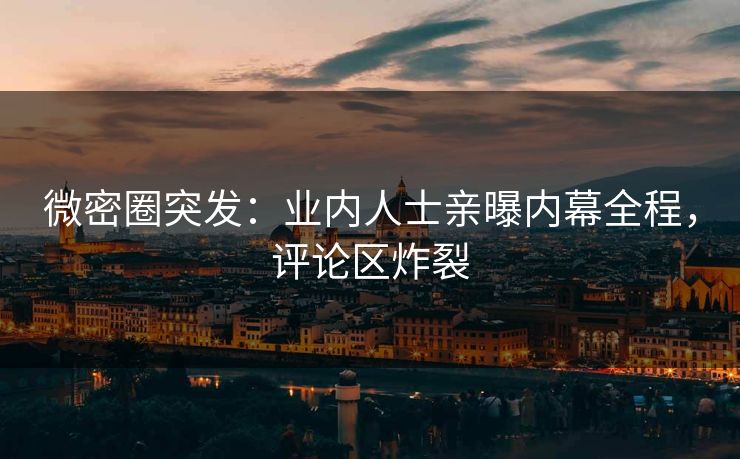 微密圈突发：业内人士亲曝内幕全程，评论区炸裂