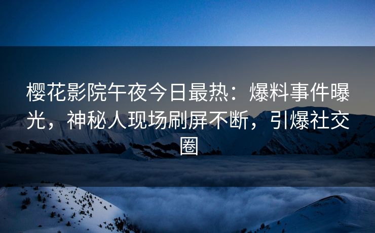 樱花影院午夜今日最热：爆料事件曝光，神秘人现场刷屏不断，引爆社交圈