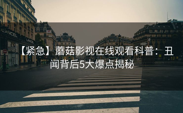 【紧急】蘑菇影视在线观看科普：丑闻背后5大爆点揭秘