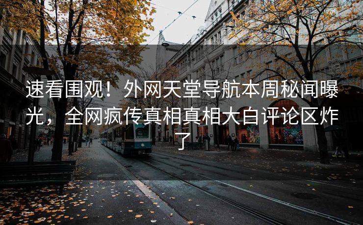 速看围观！外网天堂导航本周秘闻曝光，全网疯传真相真相大白评论区炸了