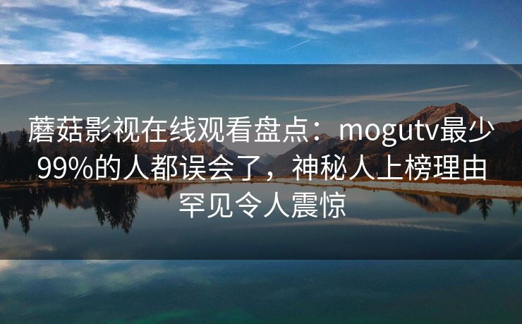 蘑菇影视在线观看盘点：mogutv最少99%的人都误会了，神秘人上榜理由罕见令人震惊