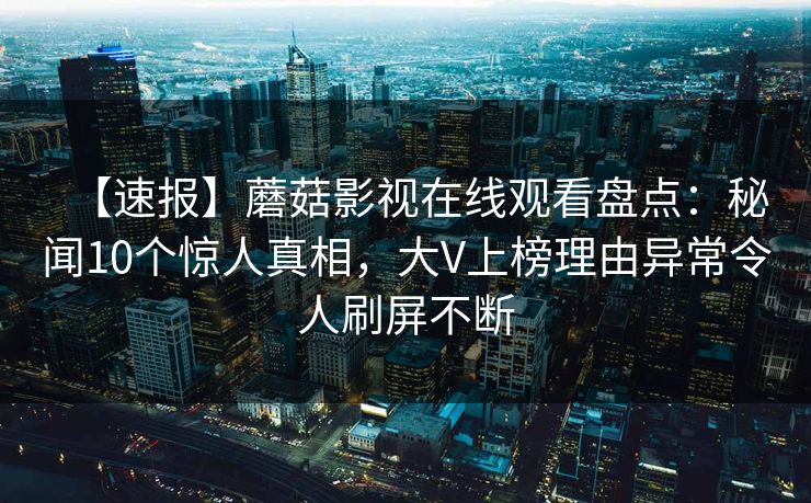 【速报】蘑菇影视在线观看盘点：秘闻10个惊人真相，大V上榜理由异常令人刷屏不断