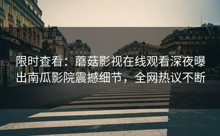 限时查看：蘑菇影视在线观看深夜曝出南瓜影院震撼细节，全网热议不断