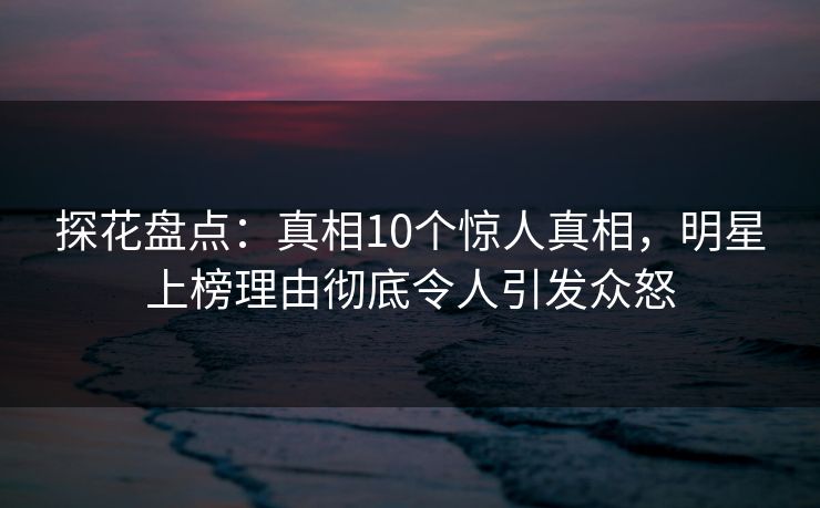 探花盘点：真相10个惊人真相，明星上榜理由彻底令人引发众怒