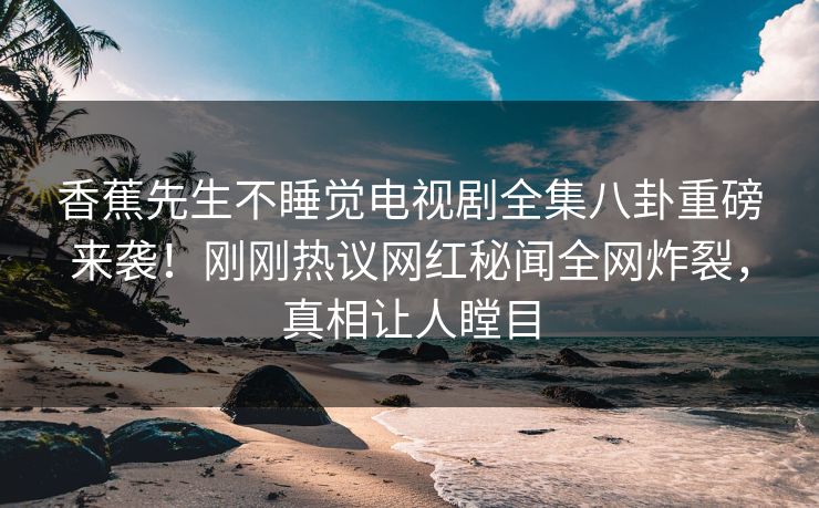 香蕉先生不睡觉电视剧全集八卦重磅来袭！刚刚热议网红秘闻全网炸裂，真相让人瞠目