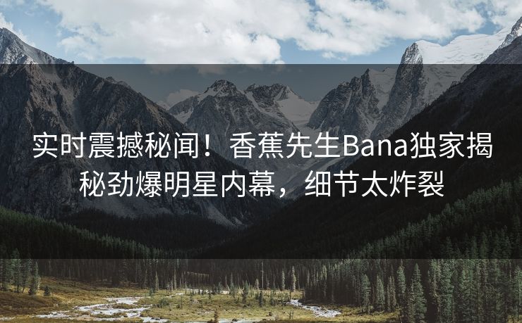 实时震撼秘闻！香蕉先生Bana独家揭秘劲爆明星内幕，细节太炸裂