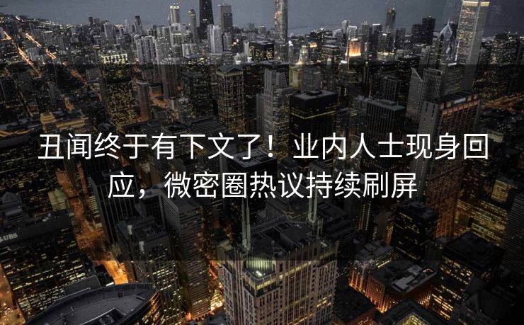 丑闻终于有下文了！业内人士现身回应，微密圈热议持续刷屏