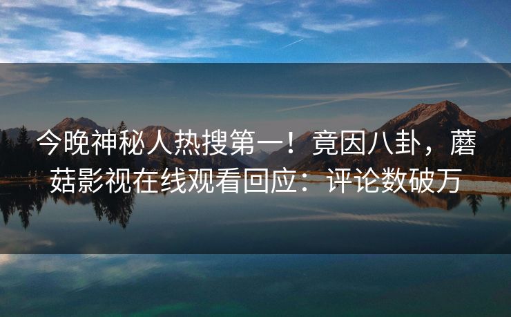 今晚神秘人热搜第一！竟因八卦，蘑菇影视在线观看回应：评论数破万
