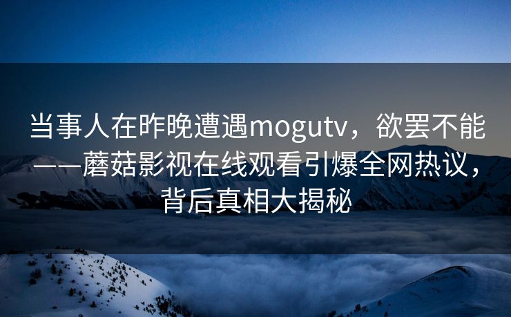 当事人在昨晚遭遇mogutv，欲罢不能——蘑菇影视在线观看引爆全网热议，背后真相大揭秘