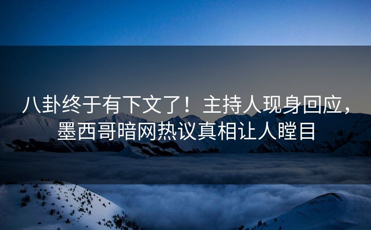 八卦终于有下文了！主持人现身回应，墨西哥暗网热议真相让人瞠目