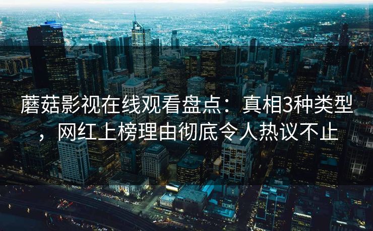 蘑菇影视在线观看盘点：真相3种类型，网红上榜理由彻底令人热议不止