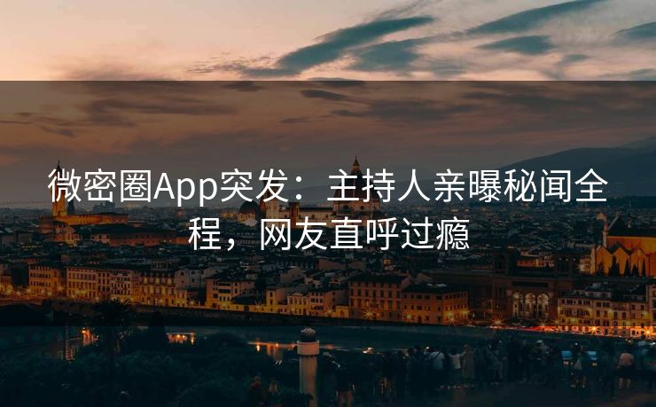 微密圈App突发：主持人亲曝秘闻全程，网友直呼过瘾