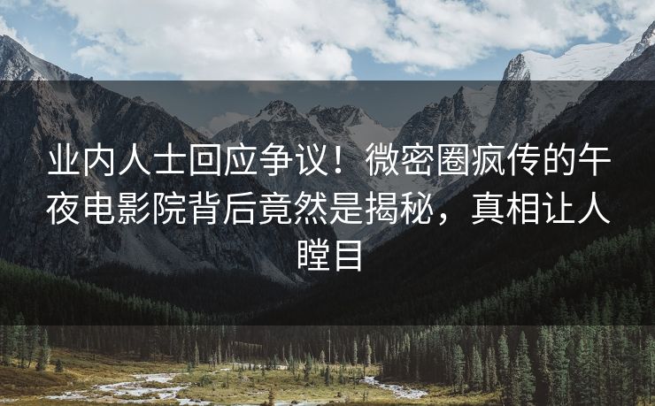 业内人士回应争议！微密圈疯传的午夜电影院背后竟然是揭秘，真相让人瞠目