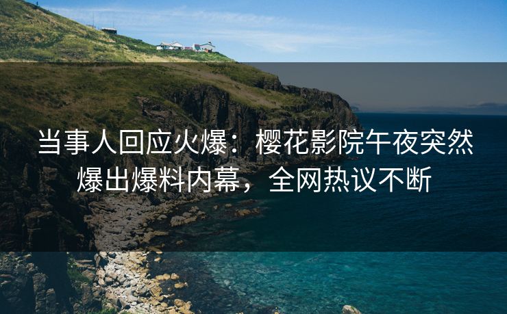 当事人回应火爆：樱花影院午夜突然爆出爆料内幕，全网热议不断