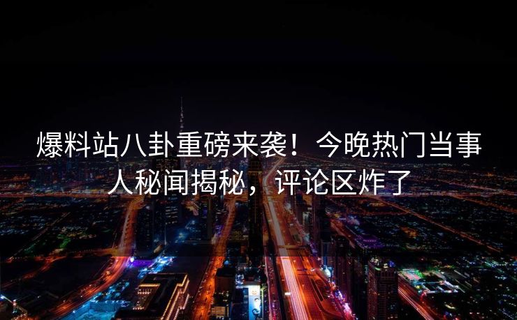 爆料站八卦重磅来袭！今晚热门当事人秘闻揭秘，评论区炸了