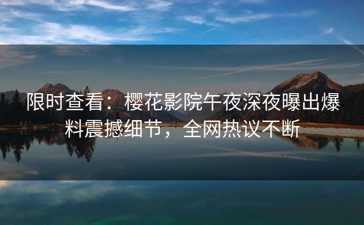 限时查看：樱花影院午夜深夜曝出爆料震撼细节，全网热议不断
