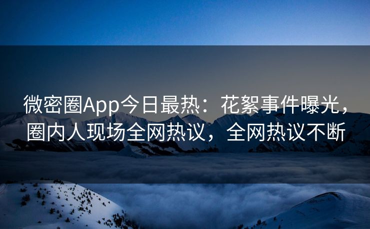 微密圈App今日最热：花絮事件曝光，圈内人现场全网热议，全网热议不断