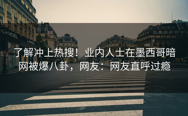 了解冲上热搜！业内人士在墨西哥暗网被爆八卦，网友：网友直呼过瘾