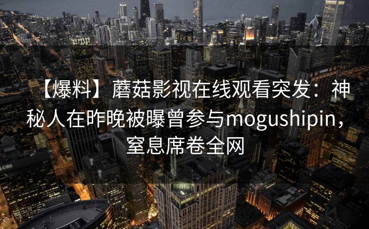 【爆料】蘑菇影视在线观看突发：神秘人在昨晚被曝曾参与mogushipin，窒息席卷全网