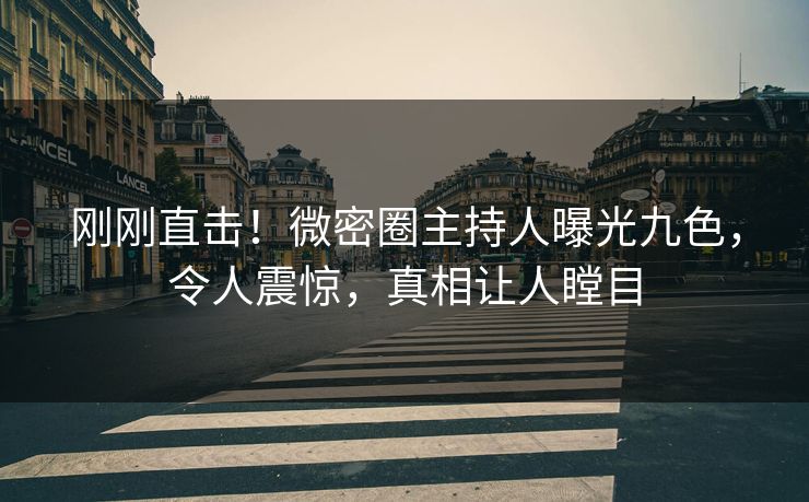 刚刚直击！微密圈主持人曝光九色，令人震惊，真相让人瞠目