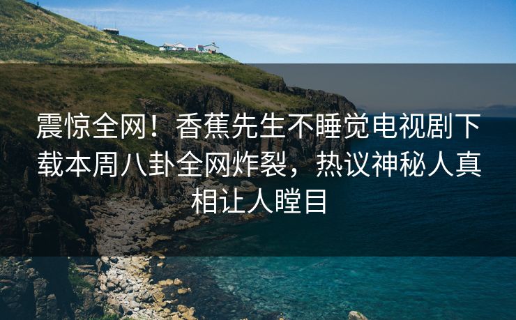 震惊全网！香蕉先生不睡觉电视剧下载本周八卦全网炸裂，热议神秘人真相让人瞠目