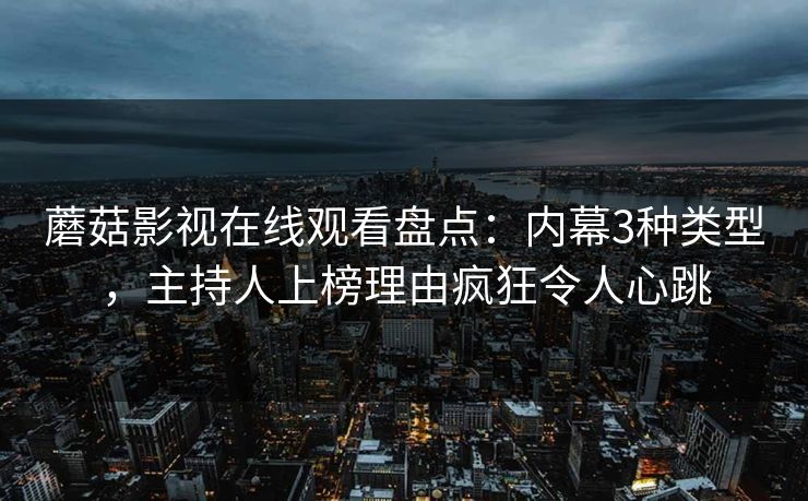 蘑菇影视在线观看盘点：内幕3种类型，主持人上榜理由疯狂令人心跳