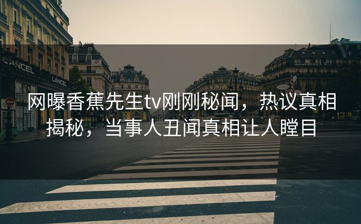 网曝香蕉先生tv刚刚秘闻，热议真相揭秘，当事人丑闻真相让人瞠目