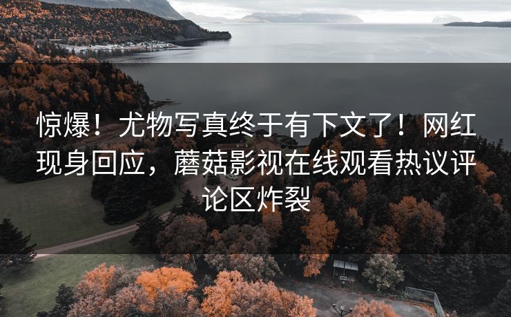 惊爆！尤物写真终于有下文了！网红现身回应，蘑菇影视在线观看热议评论区炸裂